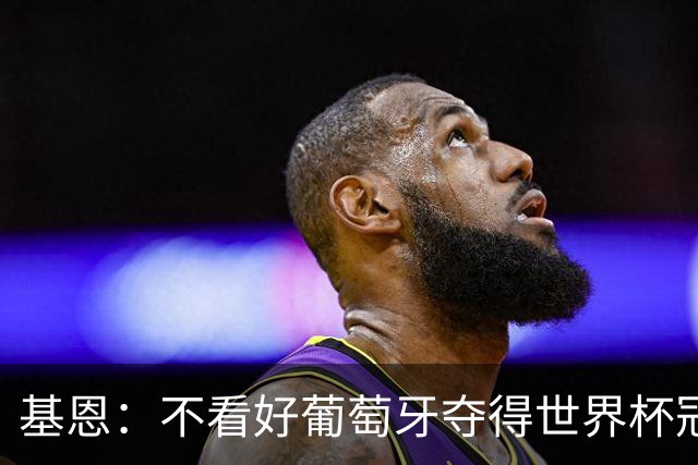 基恩：不看好葡萄牙夺得世界杯冠军，法国是最大热门